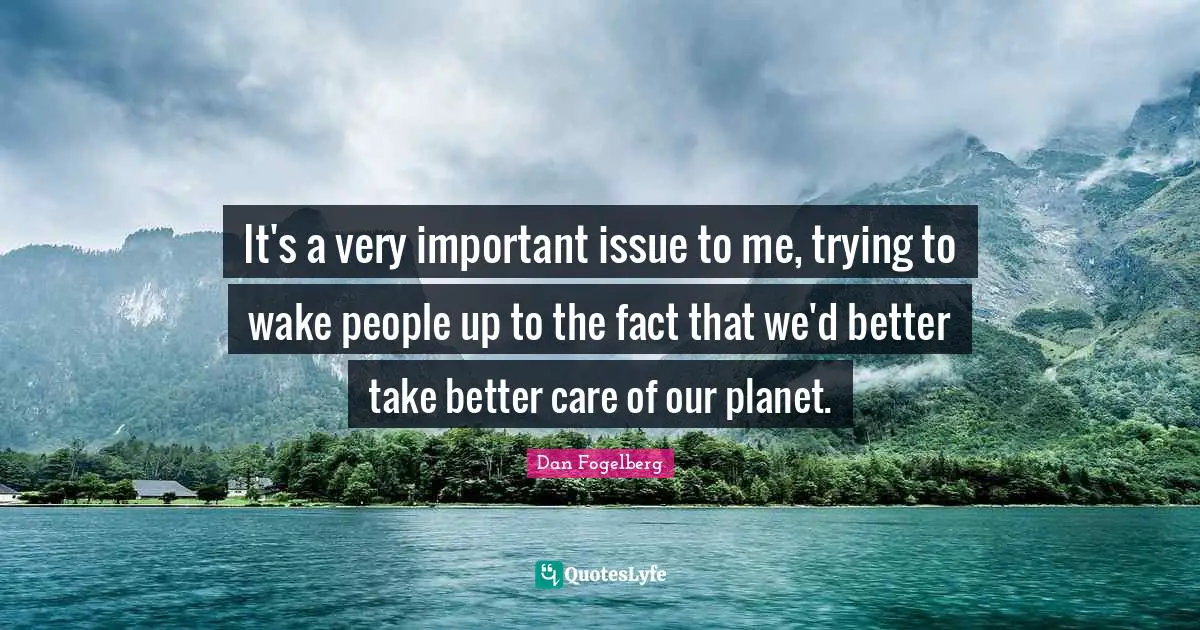 It's a very important issue to me, trying to wake people up to the fact that we'd better take better care of our planet.
