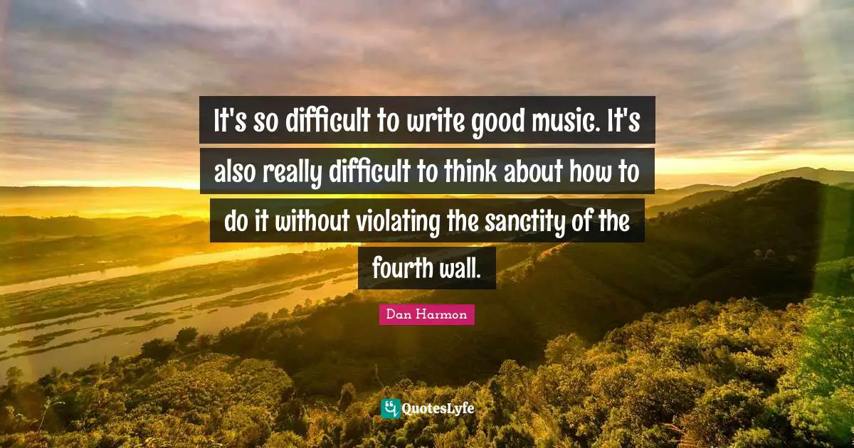 It's so difficult to write good music. It's also really difficult to think about how to do it without violating the sanctity of the fourth wall.