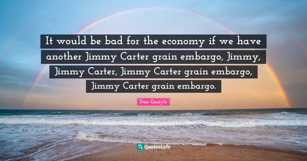 It would be bad for the economy if we have another Jimmy Carter grain embargo, Jimmy, Jimmy Carter, Jimmy Carter grain embargo, Jimmy Carter grain embargo.