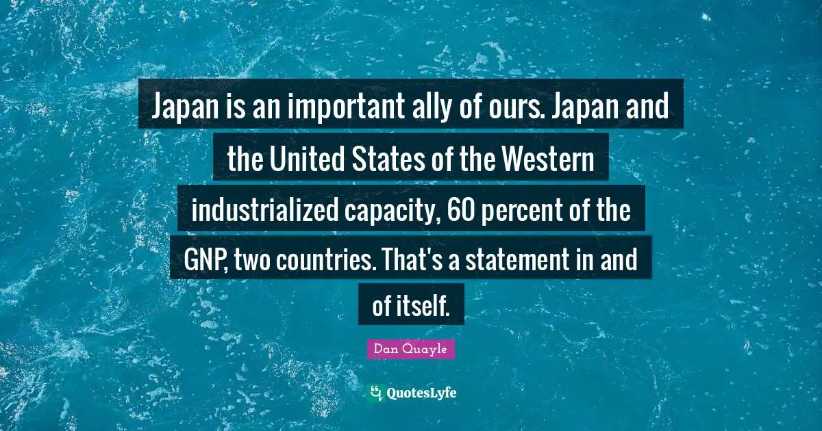 Japan is an important ally of ours. Japan and the United States of the Western industrialized capacity, 60 percent of the GNP, two countries. That's a statement in and of itself.