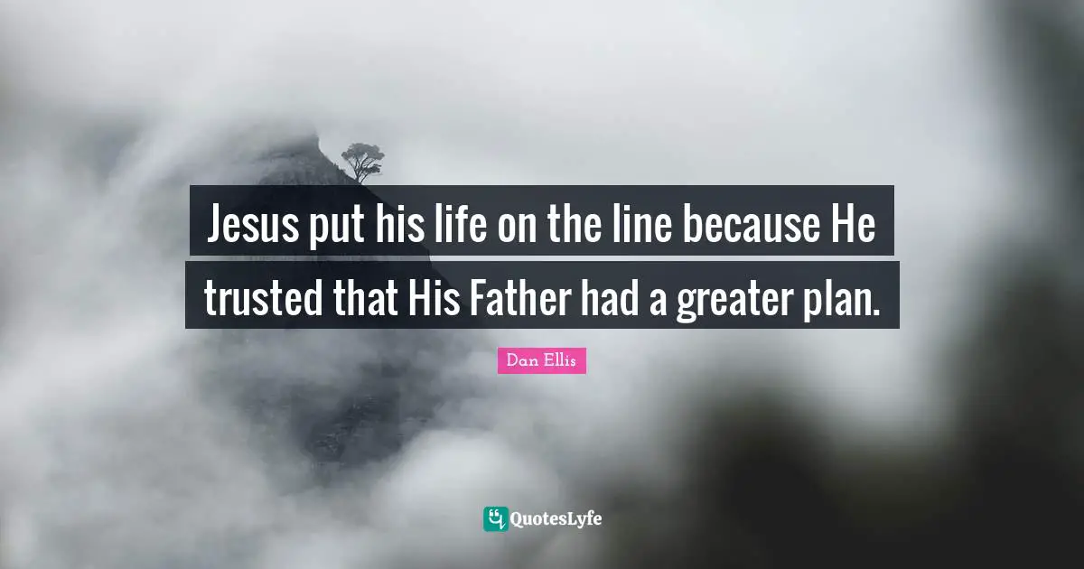 Jesus put his life on the line because He trusted that His Father had a greater plan.