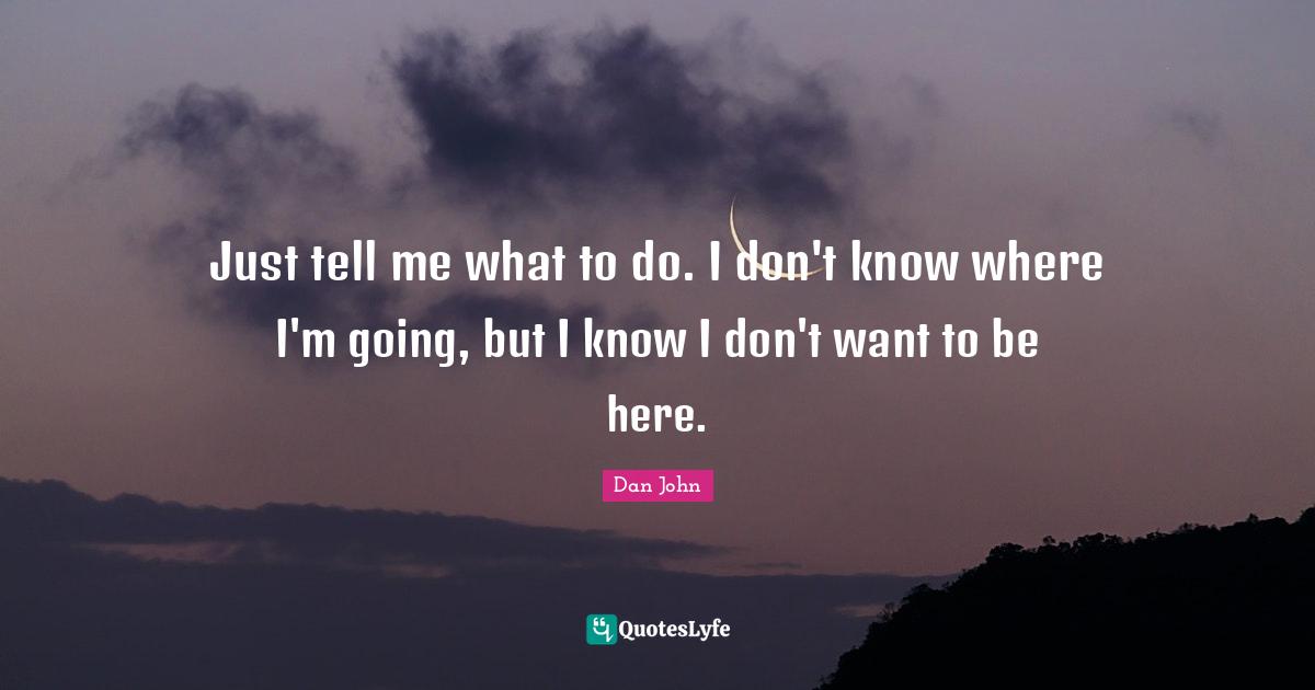 Just tell me what to do. I don't know where I'm going, but I know I don't want to be here.