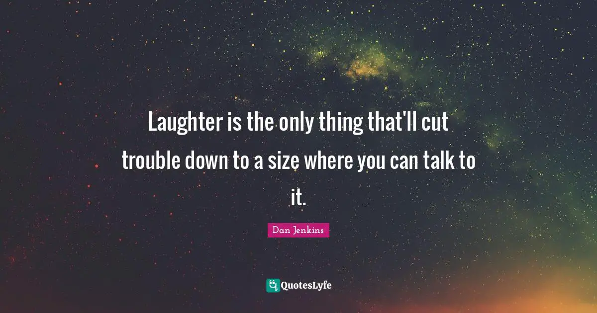 Laughter is the only thing that'll cut trouble down to a size where you can talk to it.