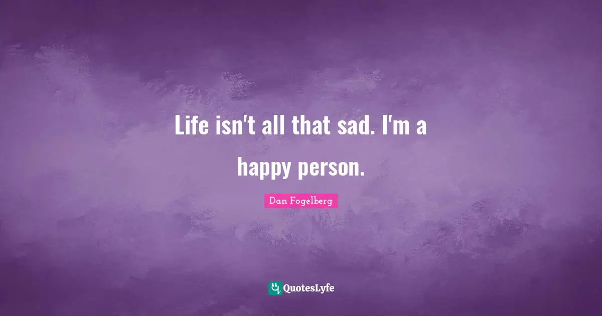 Life isn't all that sad. I'm a happy person.