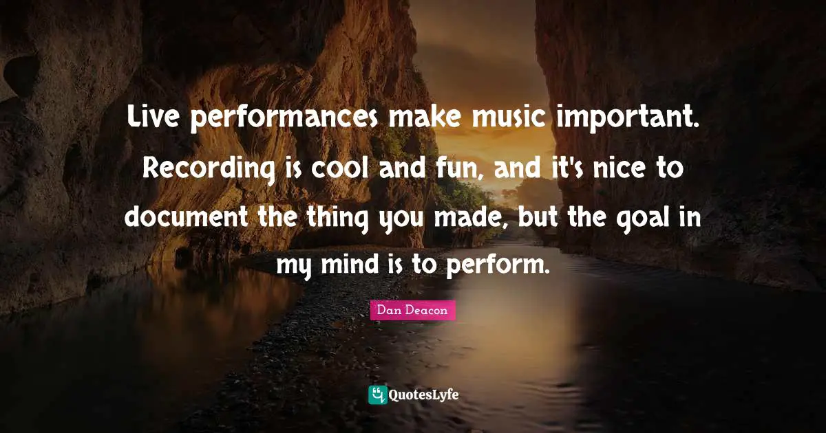 Live performances make music important. Recording is cool and fun, and it's nice to document the thing you made, but the goal in my mind is to perform.