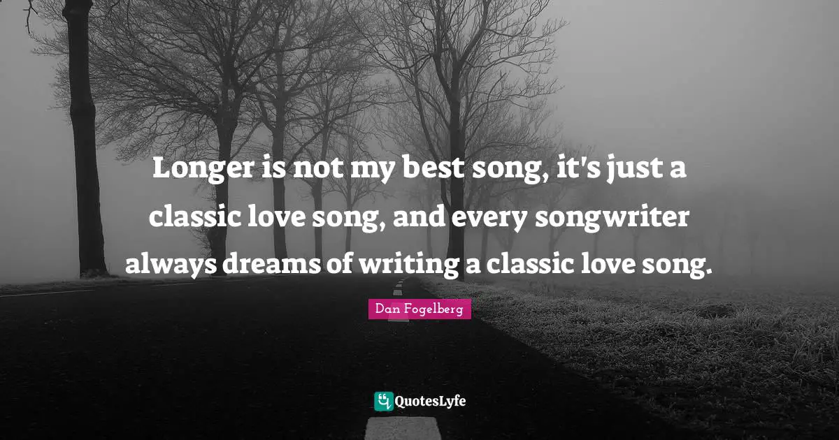 Longer is not my best song, it's just a classic love song, and every songwriter always dreams of writing a classic love song.