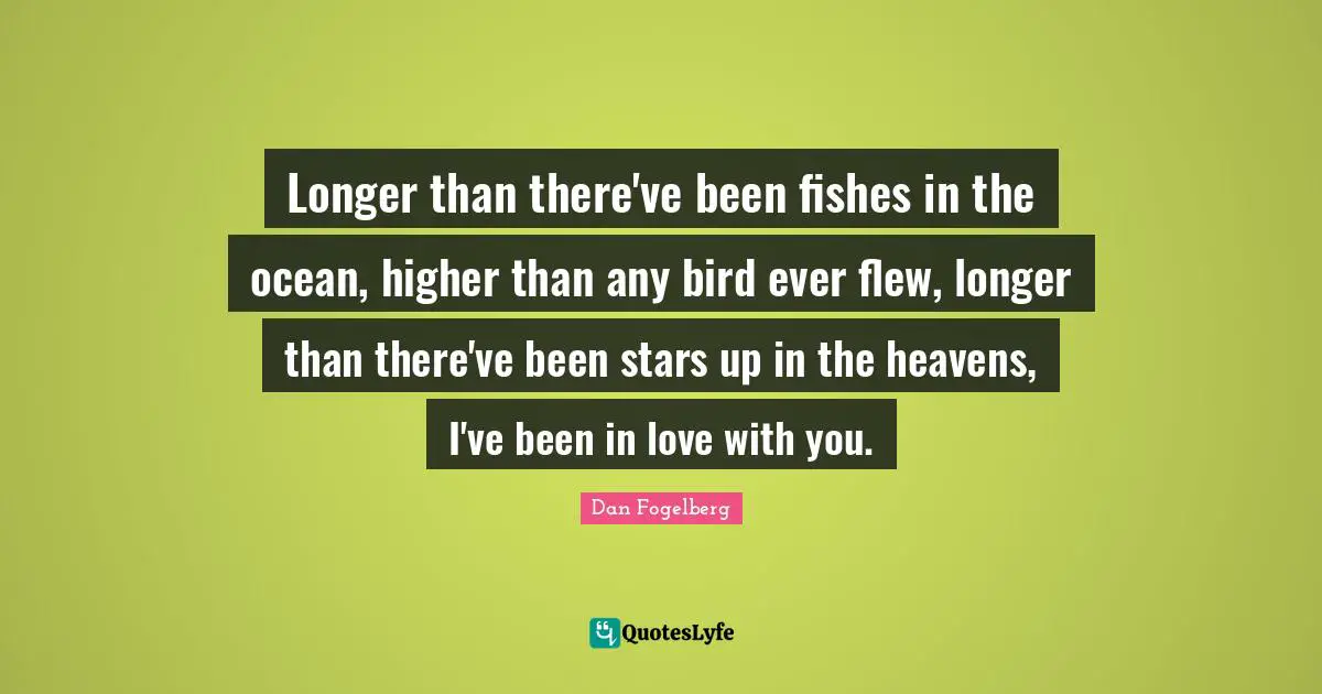 Dan Fogelberg Quotes: "Longer than there've been fishes in the ocean, higher than any bird ever flew, longer than there've been stars up in the heavens, I've been in love with you."