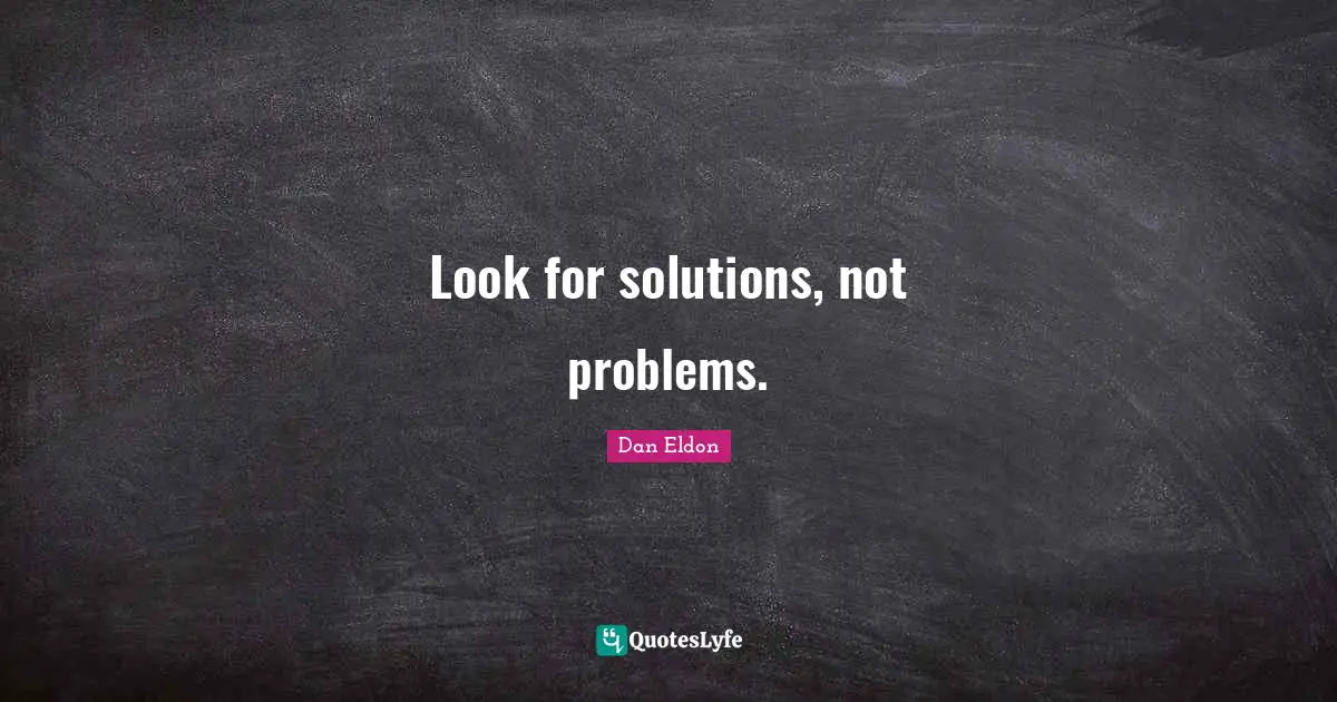 Look for solutions, not problems.
