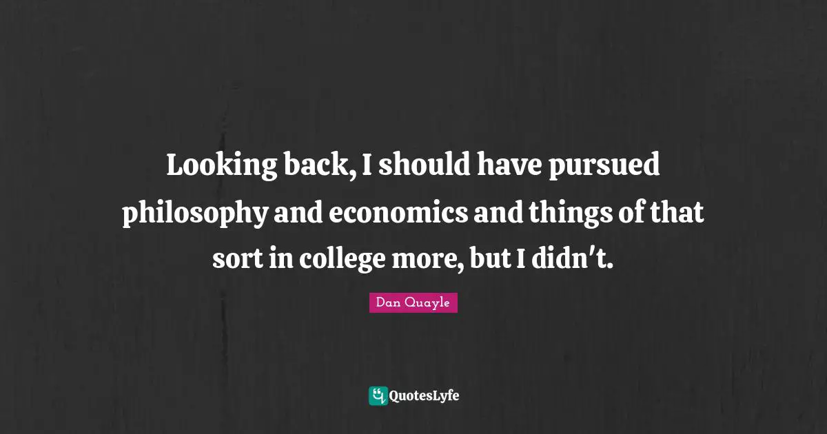 Looking back, I should have pursued philosophy and economics and things of that sort in college more, but I didn't.