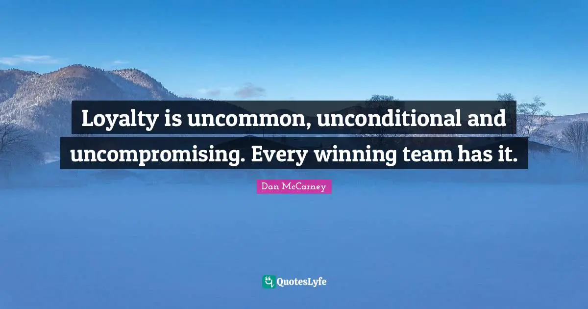Loyalty is uncommon, unconditional and uncompromising. Every winning team has it.