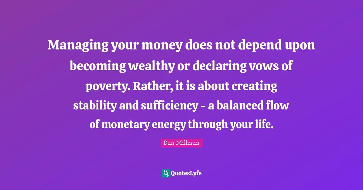Managing your money does not depend upon becoming wealthy or declaring vows of poverty. Rather, it is about creating stability and sufficiency - a balanced flow of monetary energy through your life.