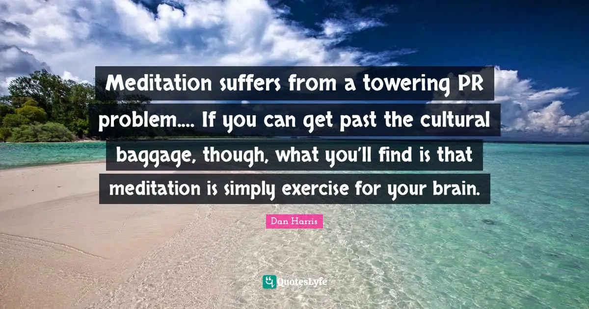 Baggage Quotes: "Meditation suffers from a towering PR problem.… If you can get past the cultural baggage, though, what you’ll find is that meditation is simply exercise for your brain."