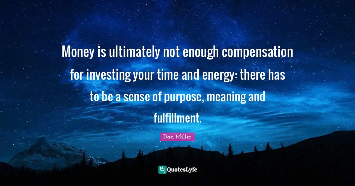 Compensation Quotes: "Money is ultimately not enough compensation for investing your time and energy: there has to be a sense of purpose, meaning and fulfillment."