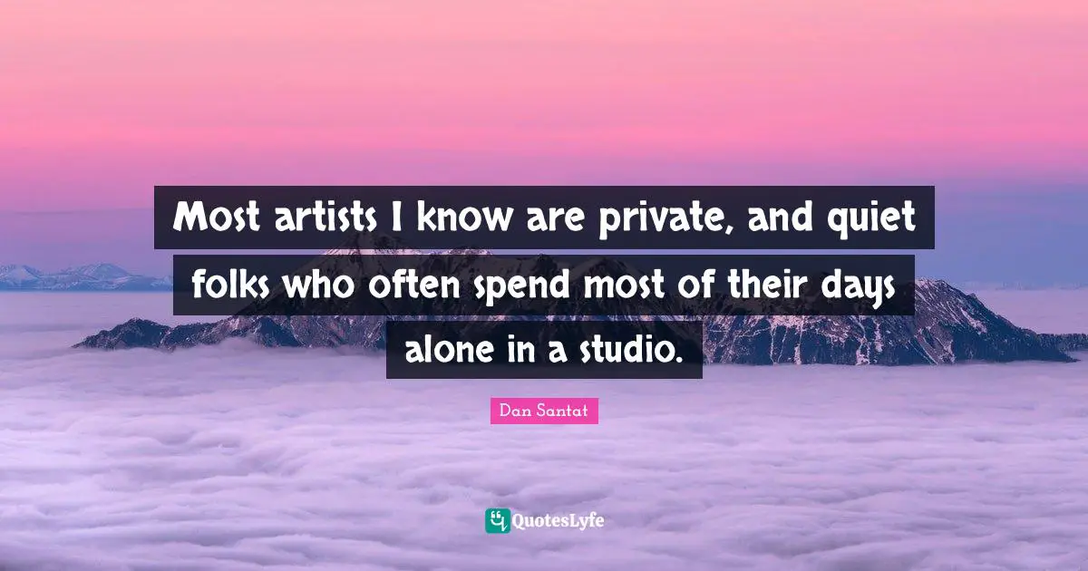 Most artists I know are private, and quiet folks who often spend most of their days alone in a studio.