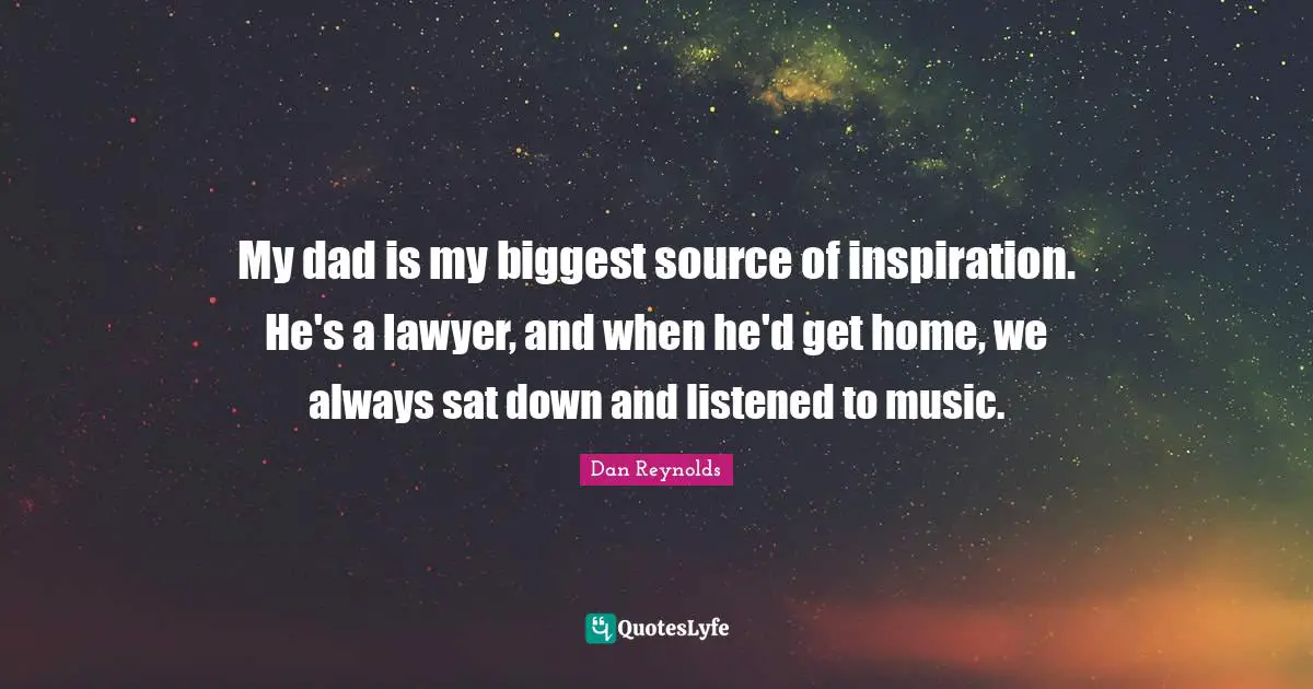Dan Reynolds Quotes: "My dad is my biggest source of inspiration. He's a lawyer, and when he'd get home, we always sat down and listened to music."