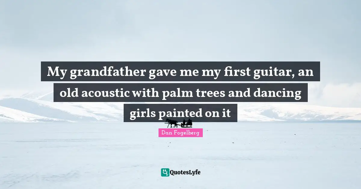 My grandfather gave me my first guitar, an old acoustic with palm trees and dancing girls painted on it