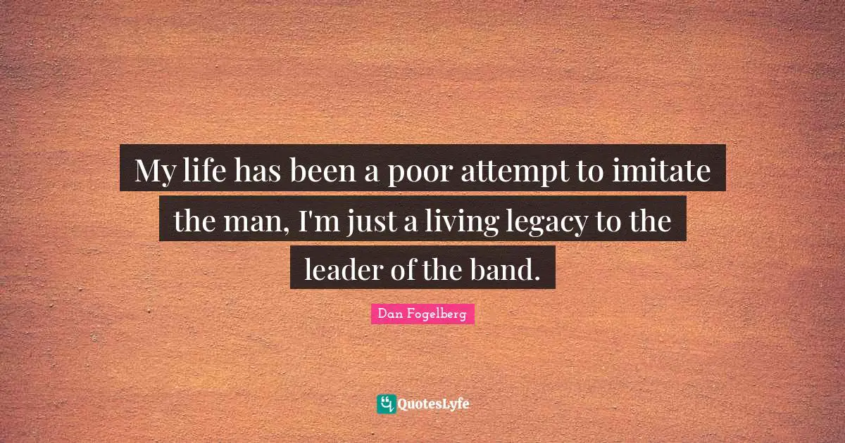 My life has been a poor attempt to imitate the man, I'm just a living legacy to the leader of the band.