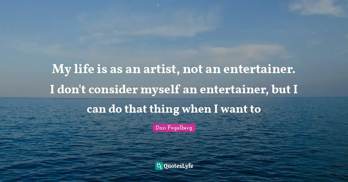 My life is as an artist, not an entertainer. I don't consider myself an entertainer, but I can do that thing when I want to