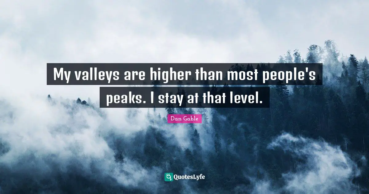 My valleys are higher than most people's peaks. I stay at that level.