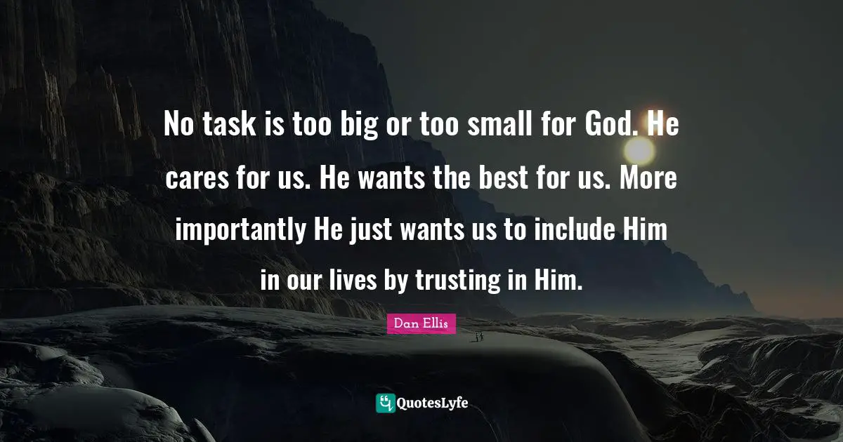No task is too big or too small for God. He cares for us. He wants the best for us. More importantly He just wants us to include Him in our lives by trusting in Him.