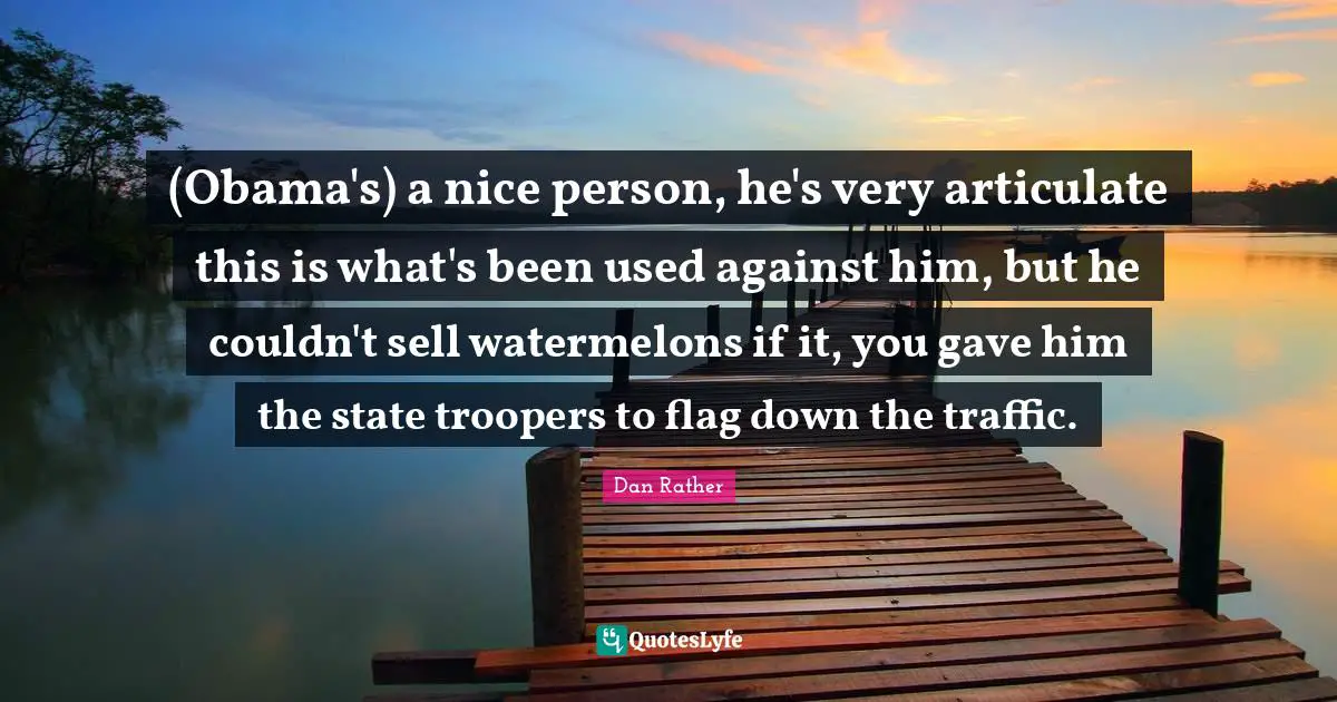 (Obama's) a nice person, he's very articulate this is what's been used against him, but he couldn't sell watermelons if it, you gave him the state troopers to flag down the traffic.
