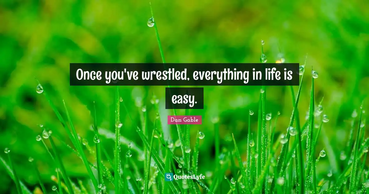 Easy Quotes: "Once you've wrestled, everything in life is easy."
