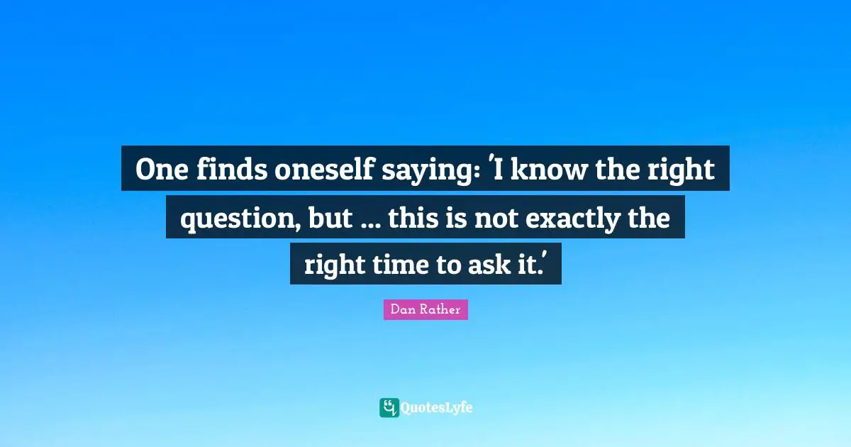 One finds oneself saying: 'I know the right question, but ... this is not exactly the right time to ask it.'