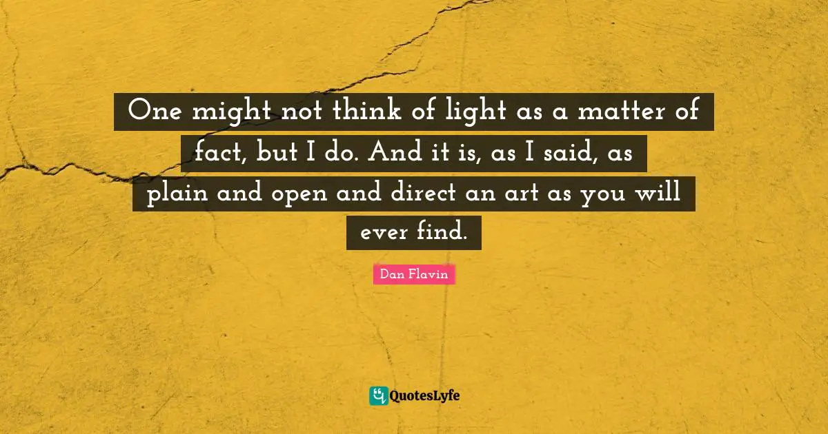 Matter Of Fact Quotes: "One might not think of light as a matter of fact, but I do. And it is, as I said, as plain and open and direct an art as you will ever find."