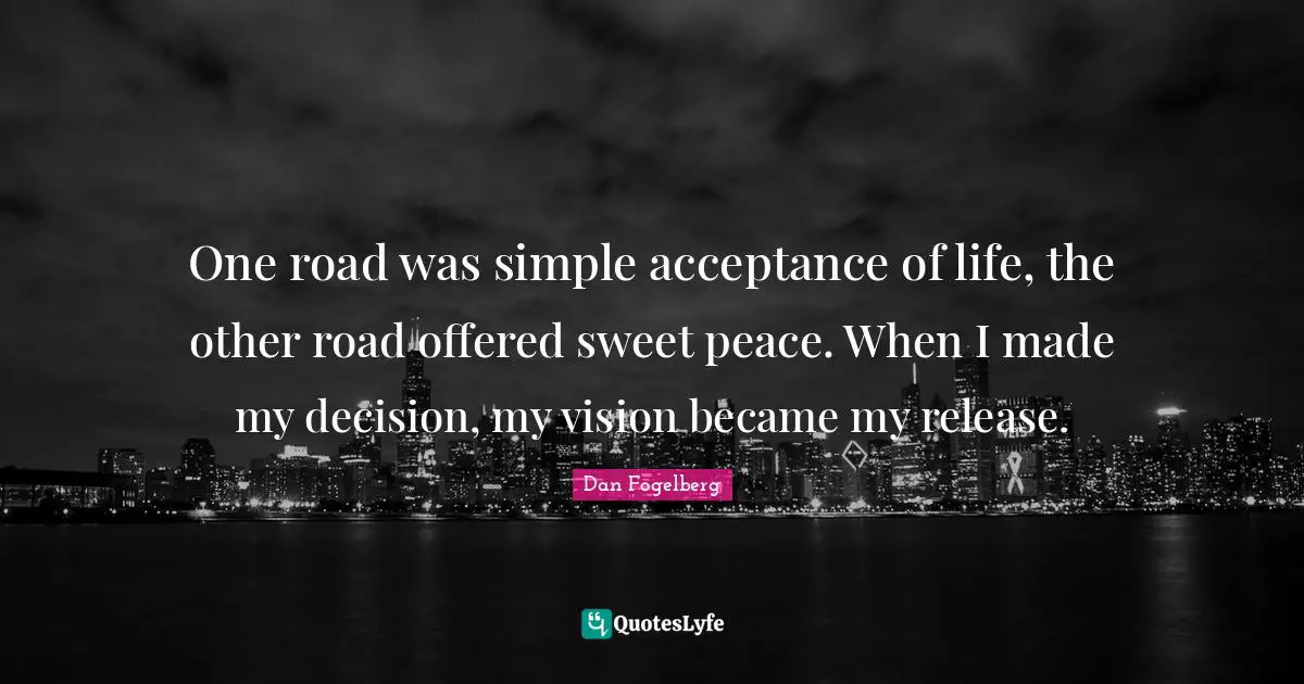 One road was simple acceptance of life, the other road offered sweet peace. When I made my decision, my vision became my release.