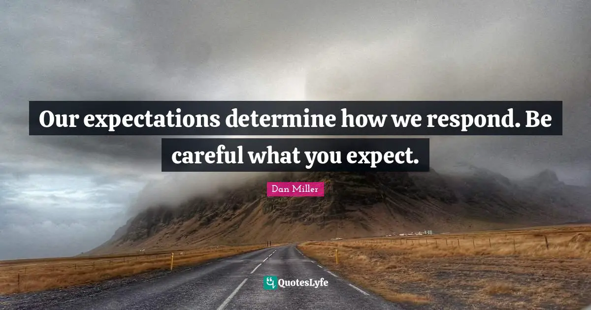 Our expectations determine how we respond. Be careful what you expect.