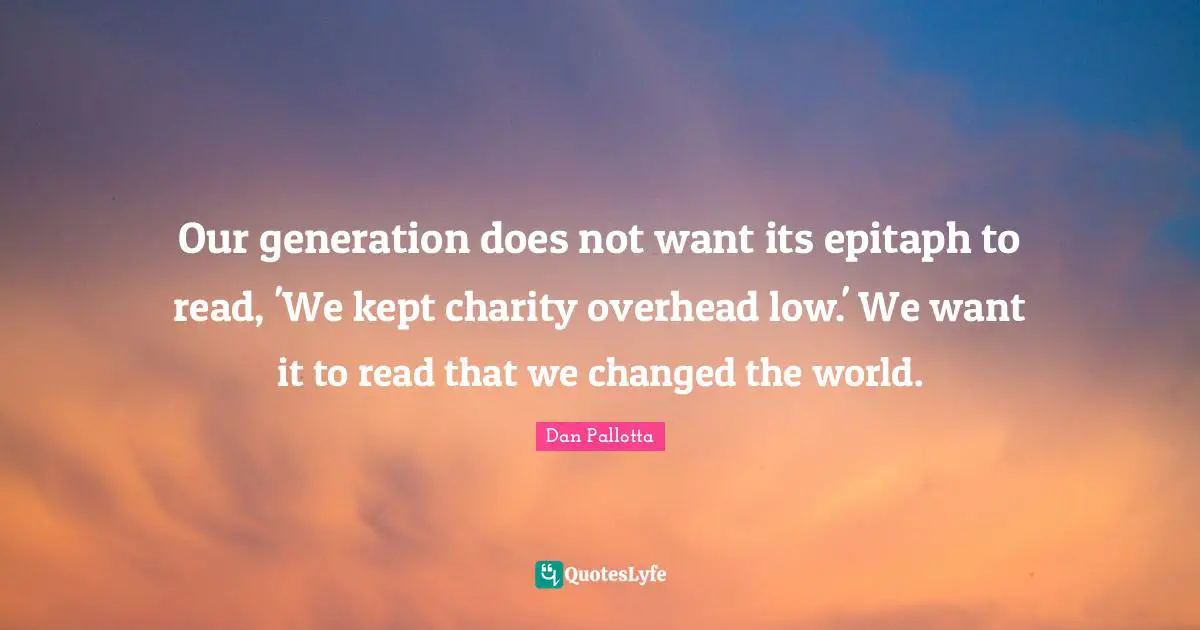 Our Generation Quotes: "Our generation does not want its epitaph to read, 'We kept charity overhead low.' We want it to read that we changed the world."