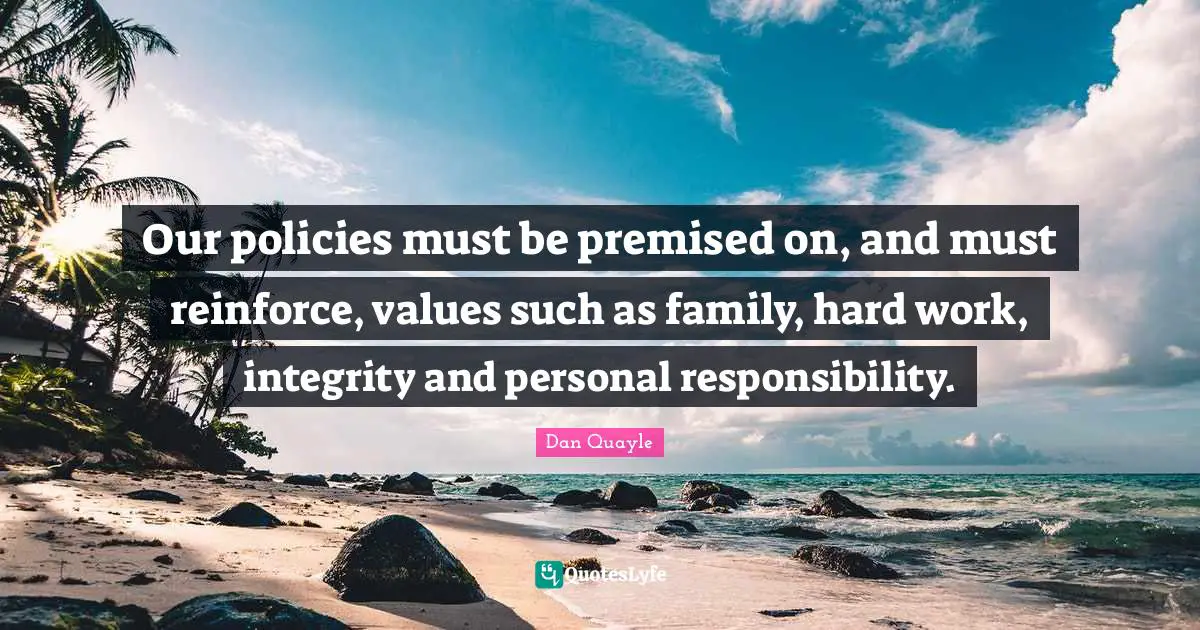Our policies must be premised on, and must reinforce, values such as family, hard work, integrity and personal responsibility.