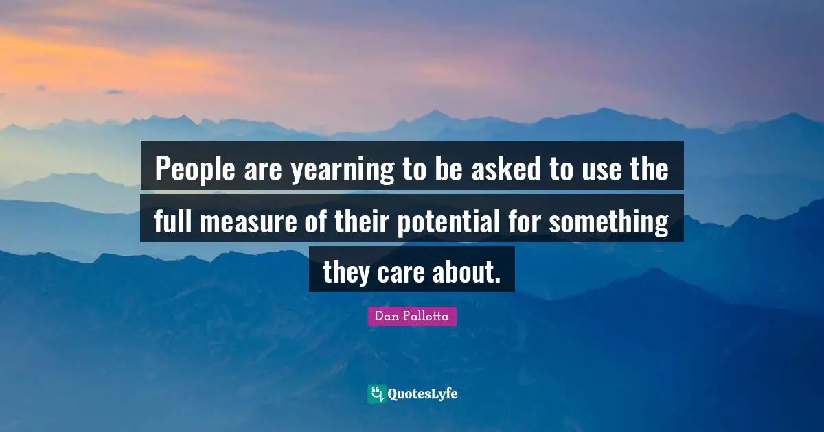 People are yearning to be asked to use the full measure of their potential for something they care about.