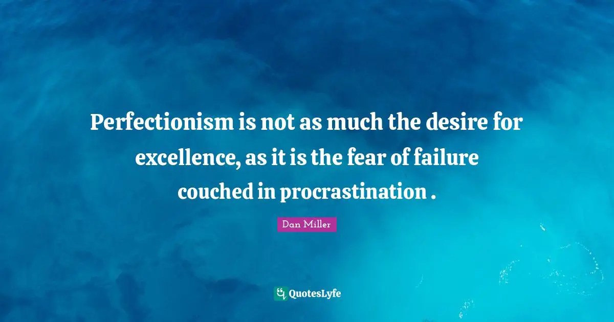 Perfectionism is not as much the desire for excellence, as it is the fear of failure couched in procrastination .