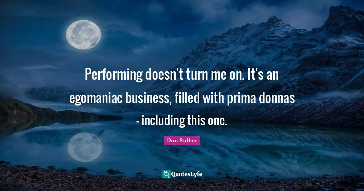 Performing doesn't turn me on. It's an egomaniac business, filled with prima donnas - including this one.