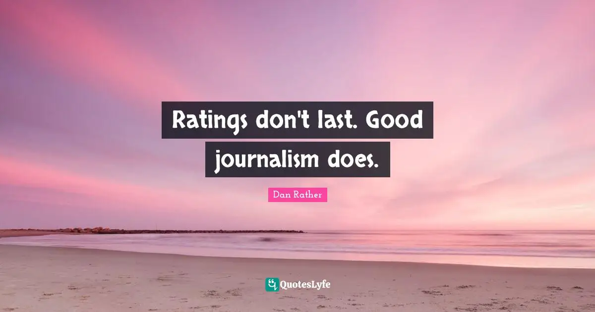 Ratings don't last. Good journalism does.
