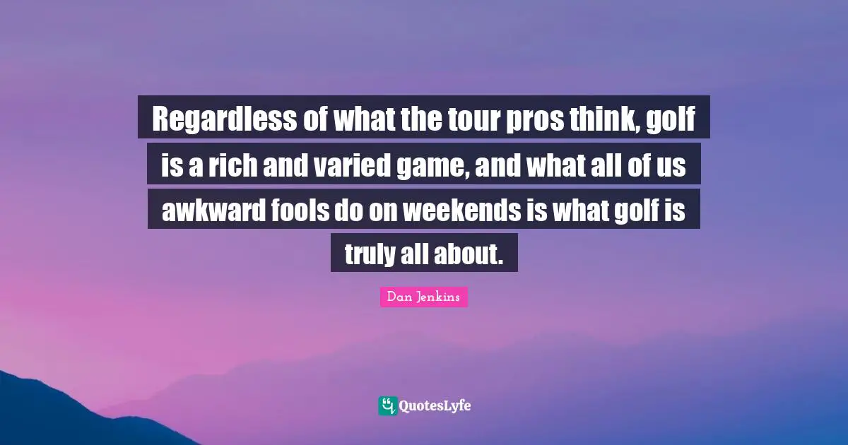 Regardless of what the tour pros think, golf is a rich and varied game, and what all of us awkward fools do on weekends is what golf is truly all about.