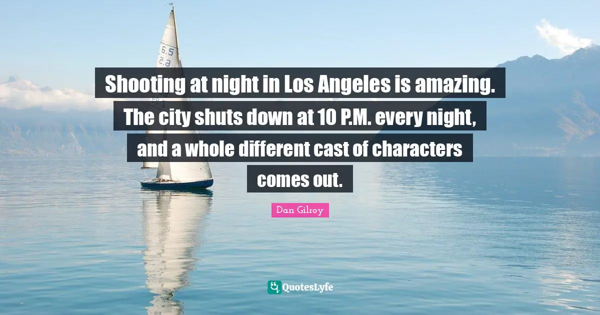 Shooting at night in Los Angeles is amazing. The city shuts down at 10 P.M. every night, and a whole different cast of characters comes out.