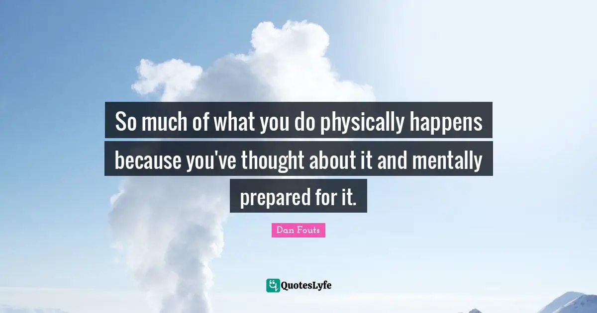 So much of what you do physically happens because you've thought about it and mentally prepared for it.