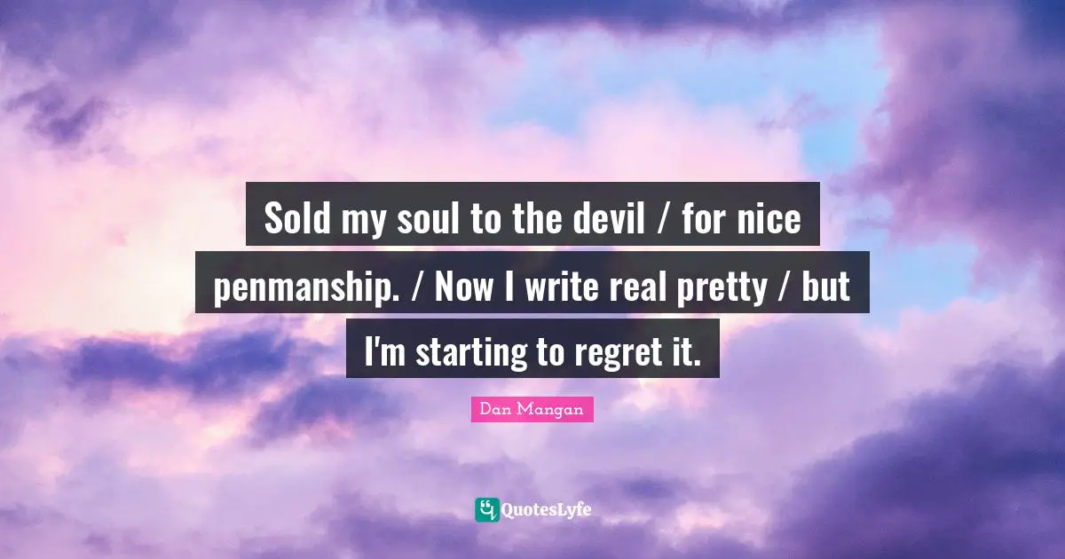 Sold my soul to the devil / for nice penmanship. / Now I write real pretty / but I'm starting to regret it.