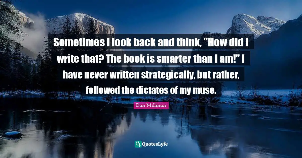 Sometimes I look back and think, "How did I write that? The book is smarter than I am!" I have never written strategically, but rather, followed the dictates of my muse.
