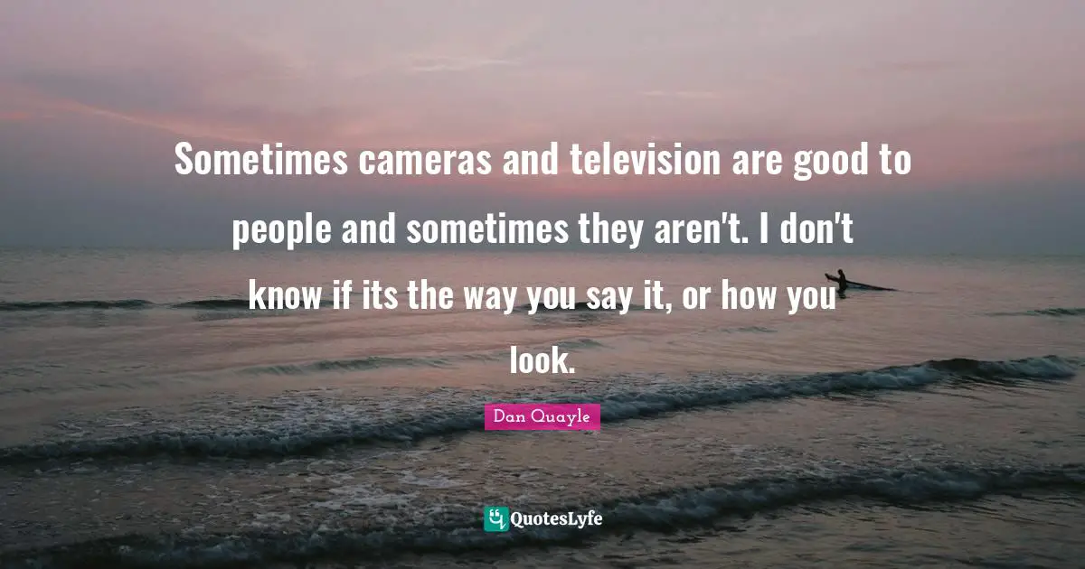 Sometimes cameras and television are good to people and sometimes they aren't. I don't know if its the way you say it, or how you look.