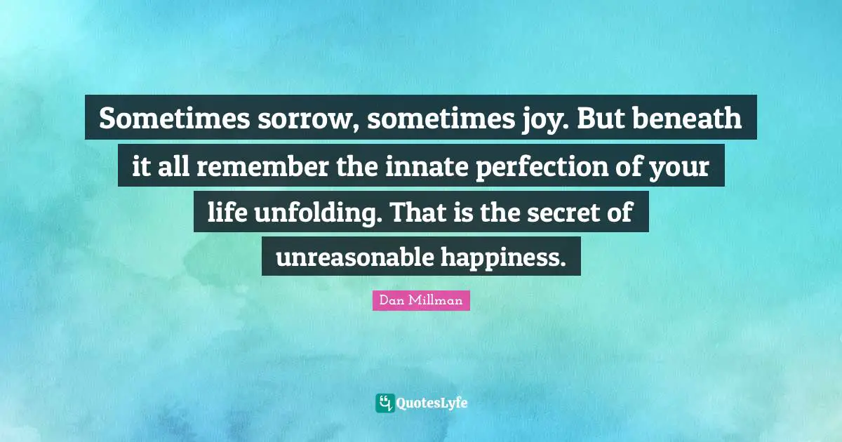 Unreasonable Quotes: "Sometimes sorrow, sometimes joy. But beneath it all remember the innate perfection of your life unfolding. That is the secret of unreasonable happiness."