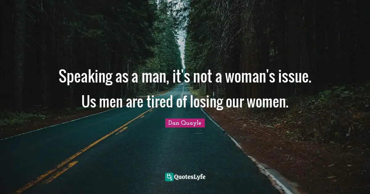 Speaking as a man, it's not a woman's issue. Us men are tired of losing our women.