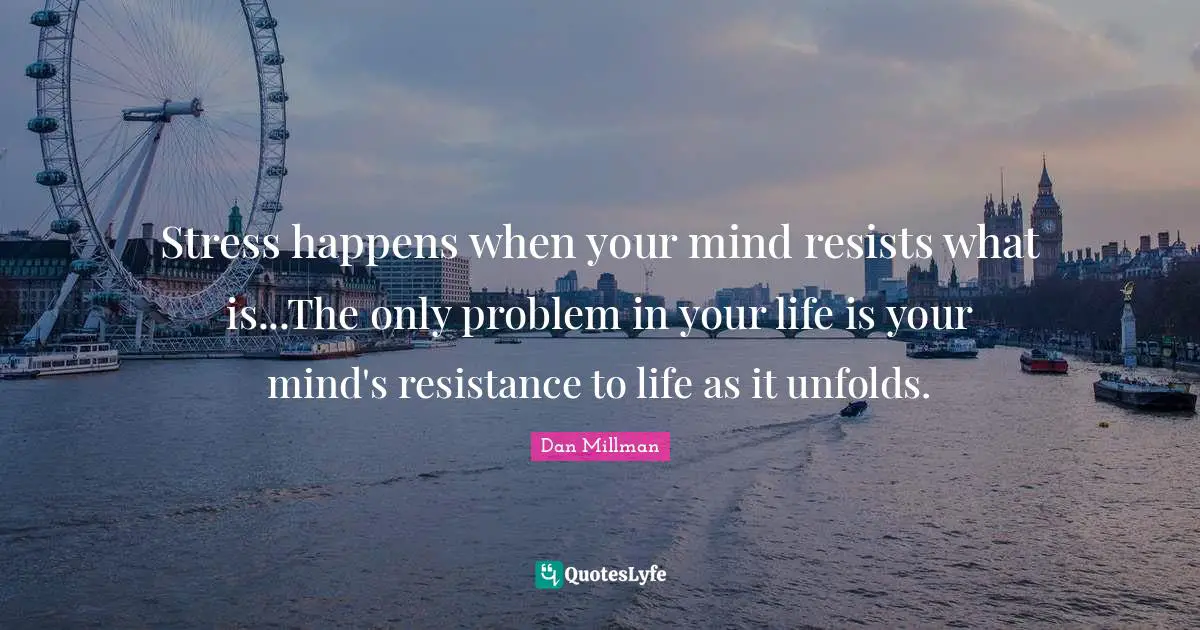 Resistance Quotes: "Stress happens when your mind resists what is...The only problem in your life is your mind's resistance to life as it unfolds."