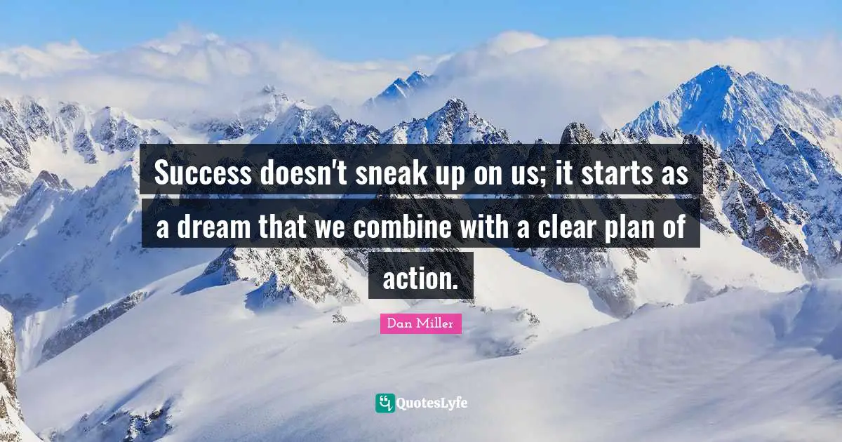 Success doesn't sneak up on us; it starts as a dream that we combine with a clear plan of action.