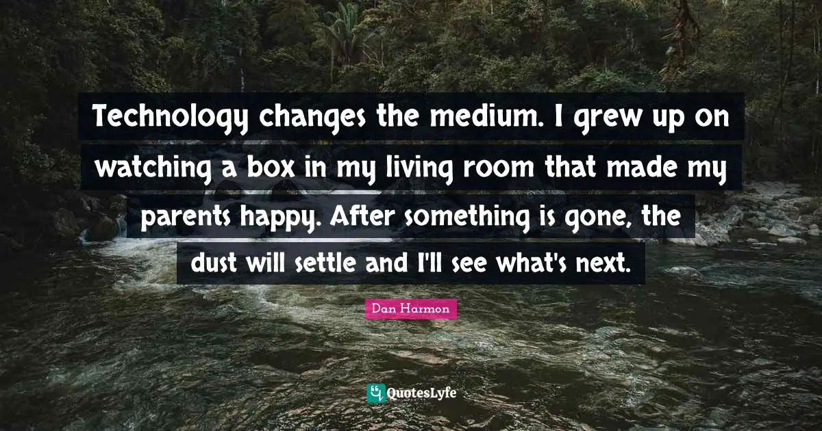 Technology changes the medium. I grew up on watching a box in my living room that made my parents happy. After something is gone, the dust will settle and I'll see what's next.