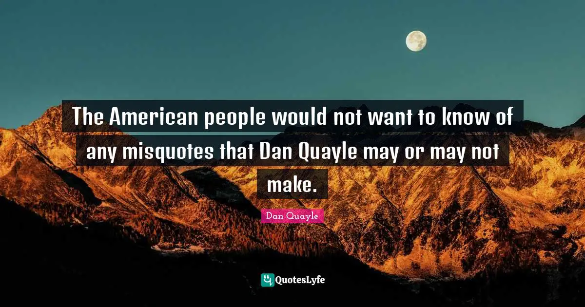 The American people would not want to know of any misquotes that Dan Quayle may or may not make.
