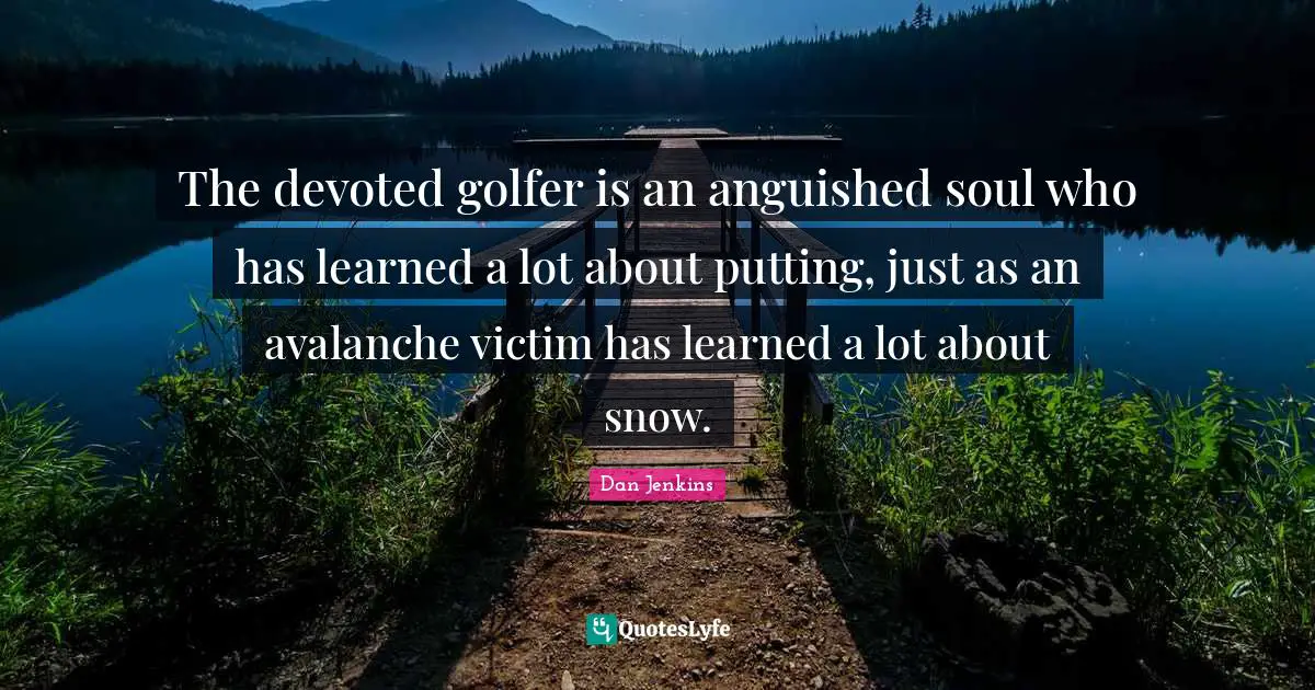 The devoted golfer is an anguished soul who has learned a lot about putting, just as an avalanche victim has learned a lot about snow.