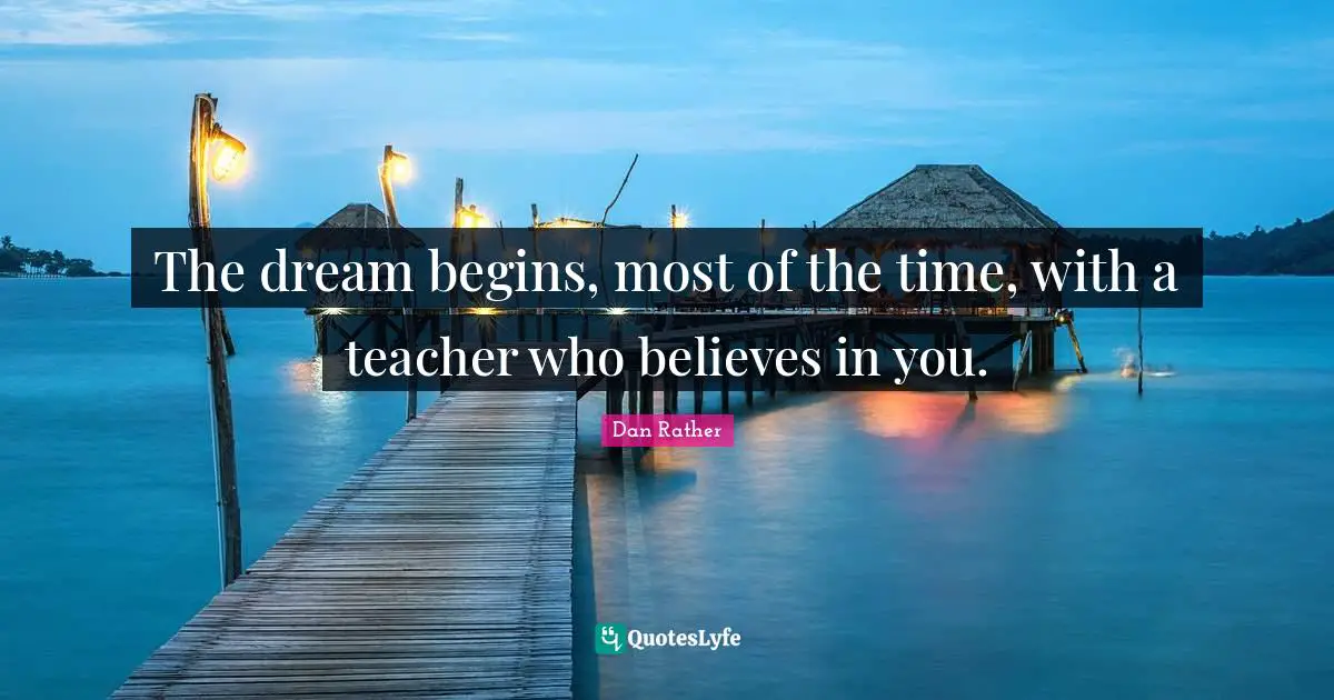 The dream begins, most of the time, with a teacher who believes in you.